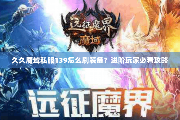 久久魔域私服139怎么刷装备？进阶玩家必看攻略