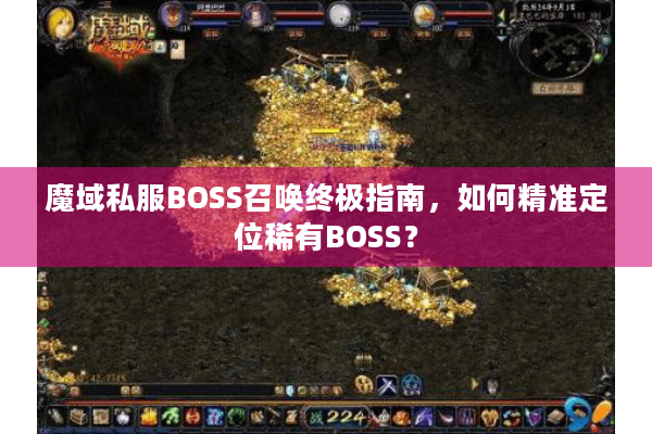 魔域私服BOSS召唤终极指南，如何精准定位稀有BOSS？