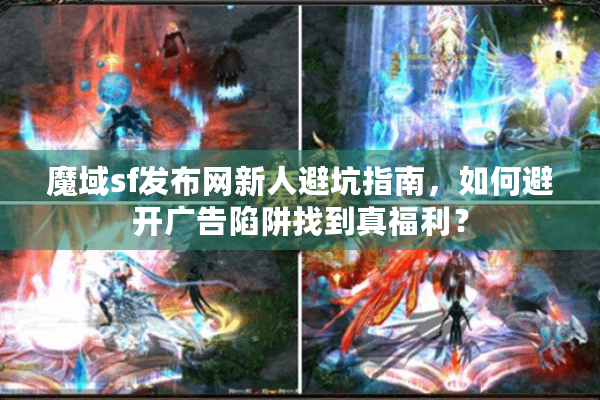 魔域sf发布网新人避坑指南，如何避开广告陷阱找到真福利？