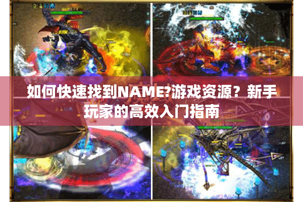 如何快速找到NAME?游戏资源？新手玩家的高效入门指南