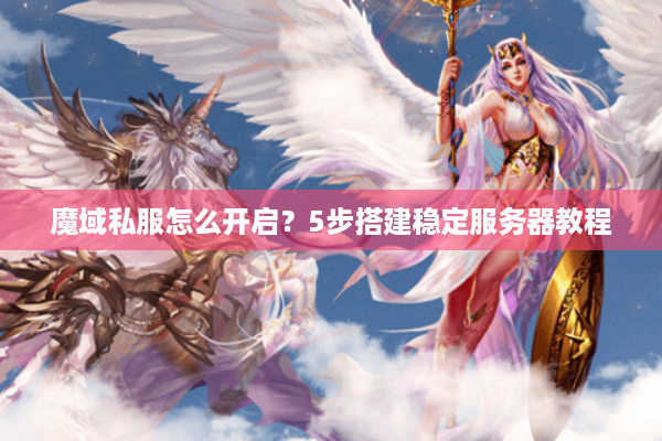 魔域私服怎么开启？5步搭建稳定服务器教程