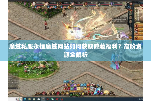 魔域私服永恒魔域网站如何获取隐藏福利？高阶资源全解析