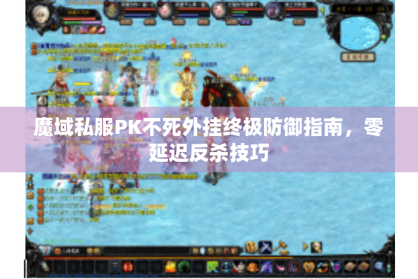 魔域私服PK不死外挂终极防御指南，零延迟反杀技巧