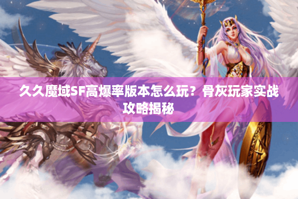 久久魔域SF高爆率版本怎么玩？骨灰玩家实战攻略揭秘