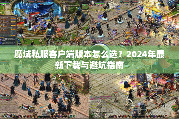 魔域私服客户端版本怎么选？2024年最新下载与避坑指南