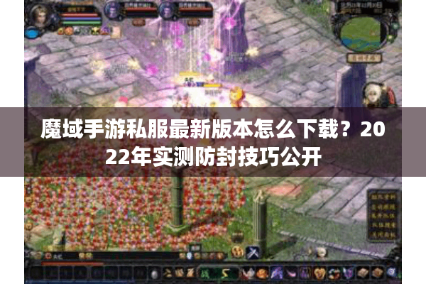 魔域手游私服最新版本怎么下载？2022年实测防封技巧公开