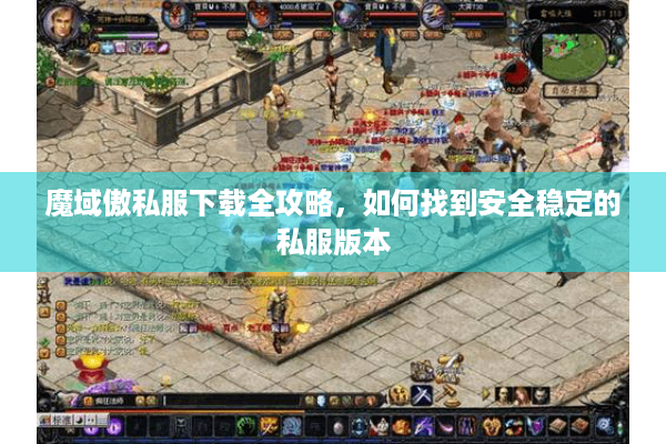 魔域傲私服下载全攻略，如何找到安全稳定的私服版本