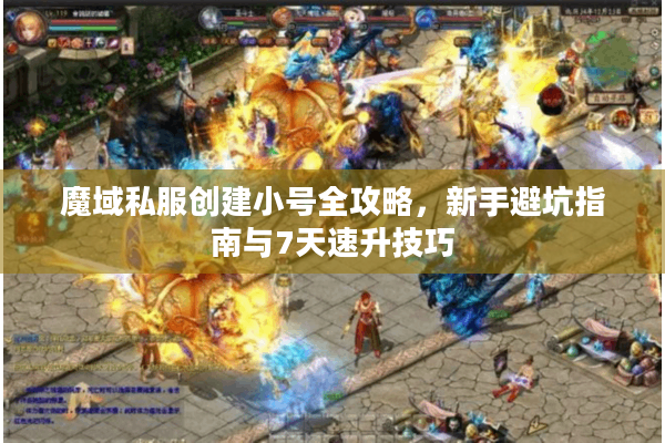 魔域私服创建小号全攻略，新手避坑指南与7天速升技巧