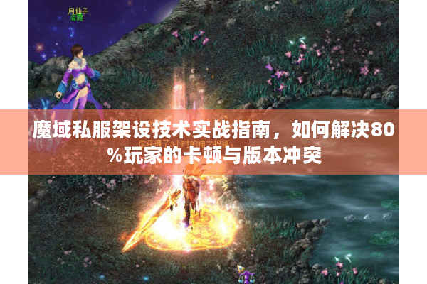 魔域私服架设技术实战指南，如何解决80%玩家的卡顿与版本冲突