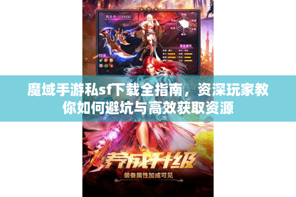 魔域手游私sf下载全指南，资深玩家教你如何避坑与高效获取资源