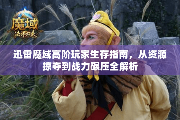迅雷魔域高阶玩家生存指南，从资源掠夺到战力碾压全解析