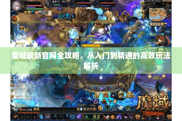 魔域最新官网全攻略，从入门到精通的高效玩法解析