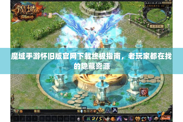 魔域手游怀旧版官网下载终极指南，老玩家都在找的隐藏资源