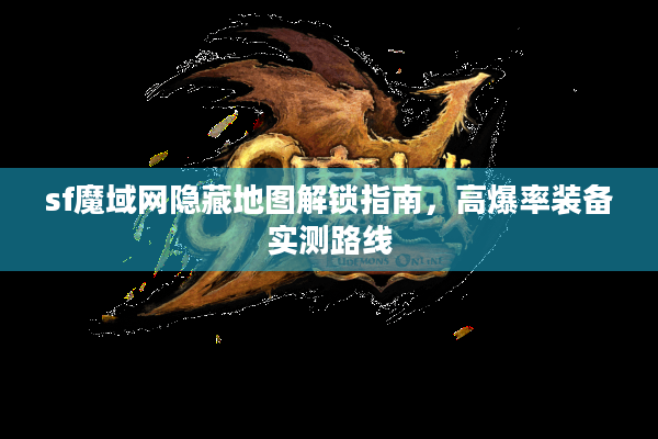 sf魔域网隐藏地图解锁指南，高爆率装备实测路线
