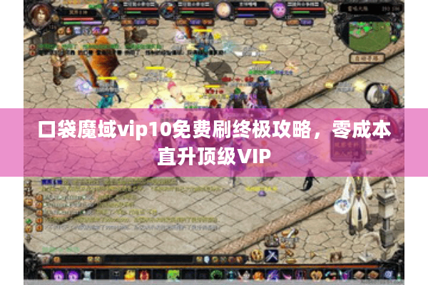 口袋魔域vip10免费刷终极攻略，零成本直升顶级VIP