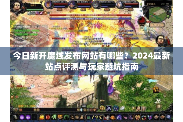 今日新开魔域发布网站有哪些？2024最新站点评测与玩家避坑指南