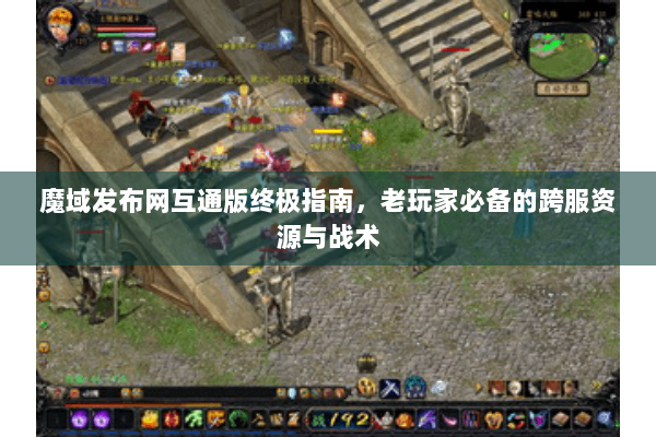 魔域发布网互通版终极指南，老玩家必备的跨服资源与战术
