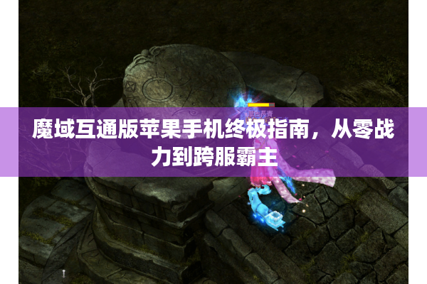 魔域互通版苹果手机终极指南，从零战力到跨服霸主