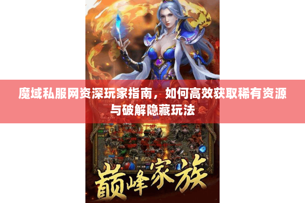 魔域私服网资深玩家指南，如何高效获取稀有资源与破解隐藏玩法