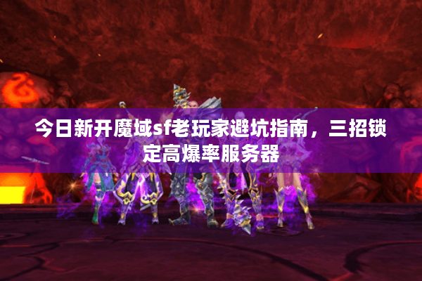 今日新开魔域sf老玩家避坑指南，三招锁定高爆率服务器