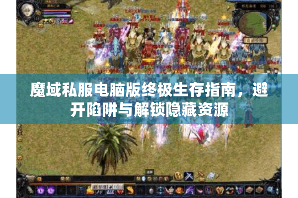 魔域私服电脑版终极生存指南，避开陷阱与解锁隐藏资源
