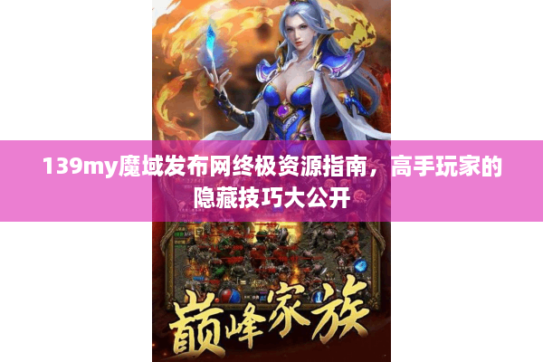 139my魔域发布网终极资源指南，高手玩家的隐藏技巧大公开