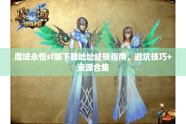 魔域永恒sf版下载地址终极指南，避坑技巧+资源合集