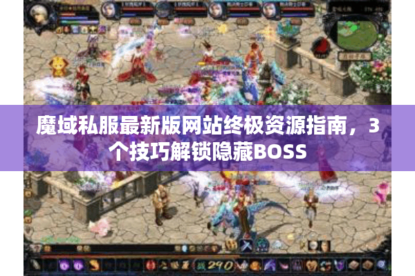 魔域私服最新版网站终极资源指南，3个技巧解锁隐藏BOSS
