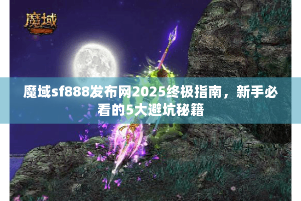 魔域sf888发布网2025终极指南，新手必看的5大避坑秘籍