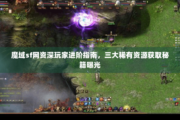魔域sf网资深玩家进阶指南，三大稀有资源获取秘籍曝光
