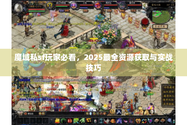 魔域私sf玩家必看，2025最全资源获取与实战技巧
