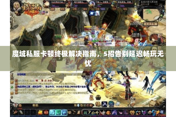 魔域私服卡顿终极解决指南，5招告别延迟畅玩无忧