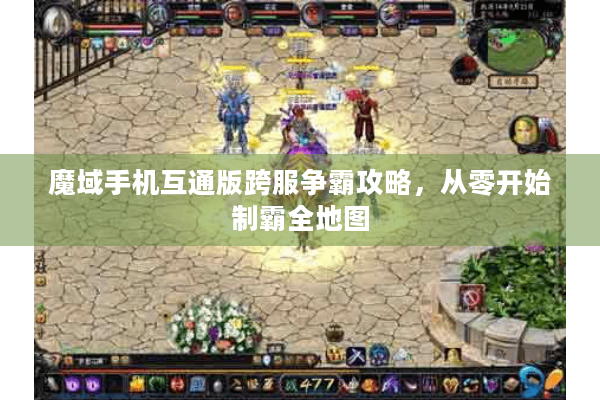 魔域手机互通版跨服争霸攻略，从零开始制霸全地图