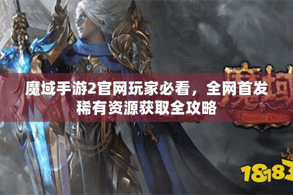 魔域手游2官网玩家必看，全网首发稀有资源获取全攻略