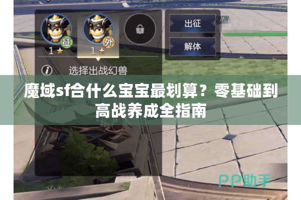 魔域sf合什么宝宝最划算？零基础到高战养成全指南