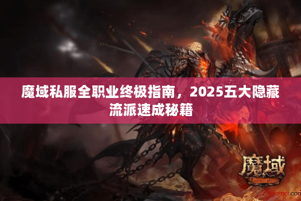 魔域私服全职业终极指南，2025五大隐藏流派速成秘籍