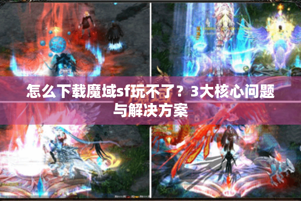 怎么下载魔域sf玩不了？3大核心问题与解决方案
