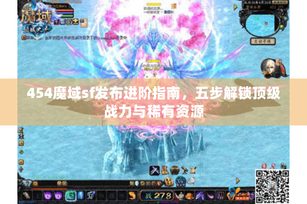 454魔域sf发布进阶指南，五步解锁顶级战力与稀有资源