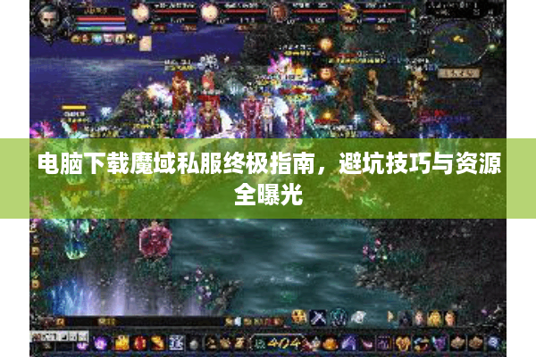 电脑下载魔域私服终极指南，避坑技巧与资源全曝光