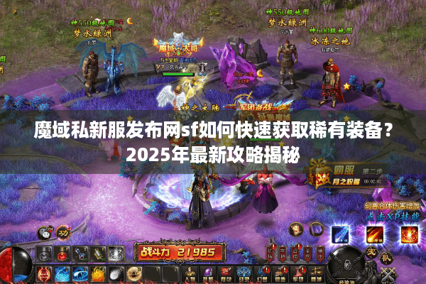 魔域私新服发布网sf如何快速获取稀有装备？2025年最新攻略揭秘