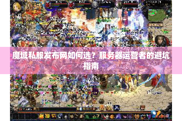 魔域私服发布网如何选？服务器运营者的避坑指南