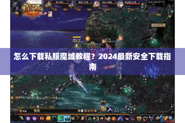 怎么下载私服魔域教程？2024最新安全下载指南