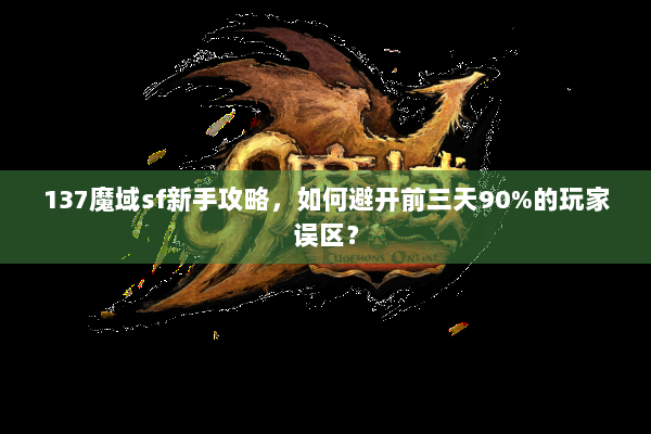 137魔域sf新手攻略，如何避开前三天90%的玩家误区？