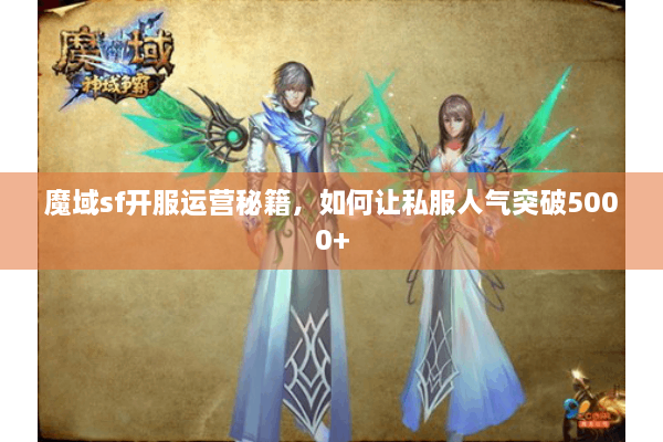 魔域sf开服运营秘籍，如何让私服人气突破5000+