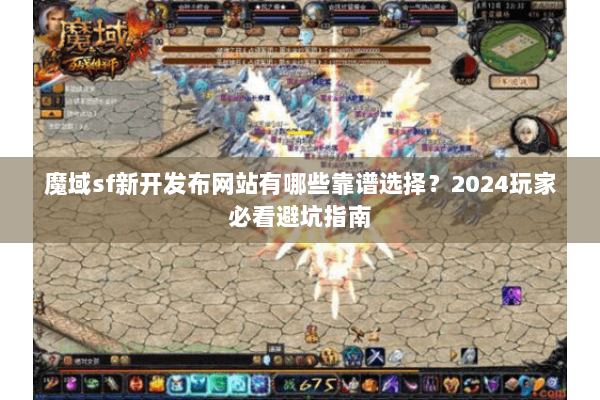 魔域sf新开发布网站有哪些靠谱选择？2024玩家必看避坑指南